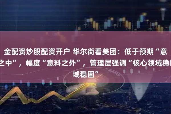 金配资炒股配资开户 华尔街看美团：低于预期“意料之中”，幅度“意料之外”，管理层强调“核心领域稳固”