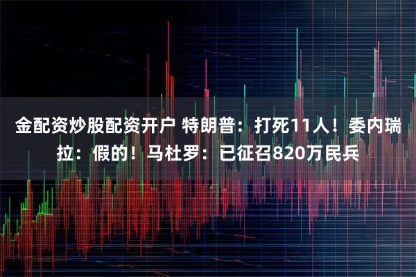 金配资炒股配资开户 特朗普：打死11人！委内瑞拉：假的！马杜罗：已征召820万民兵