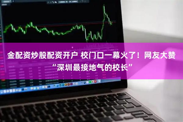 金配资炒股配资开户 校门口一幕火了！网友大赞“深圳最接地气的校长”