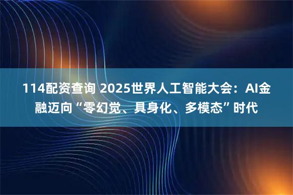 114配资查询 2025世界人工智能大会：AI金融迈向“零幻觉、具身化、多模态”时代