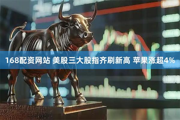 168配资网站 美股三大股指齐刷新高 苹果涨超4%