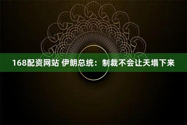 168配资网站 伊朗总统：制裁不会让天塌下来