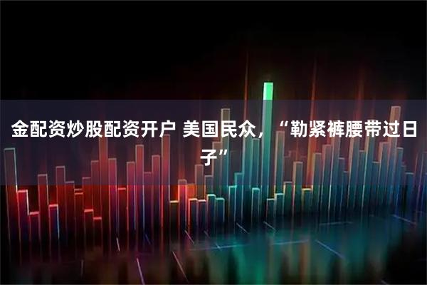 金配资炒股配资开户 美国民众，“勒紧裤腰带过日子”