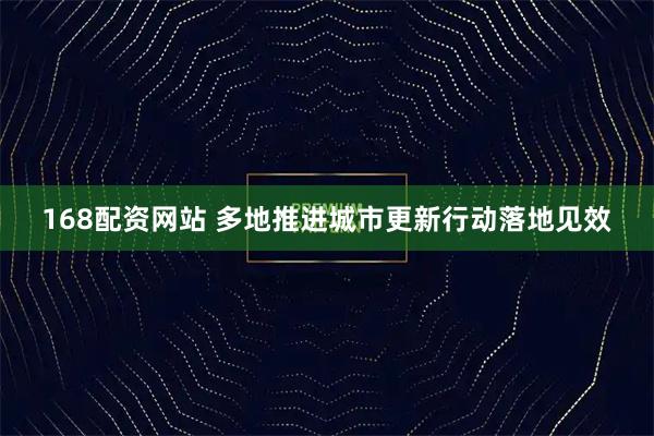 168配资网站 多地推进城市更新行动落地见效
