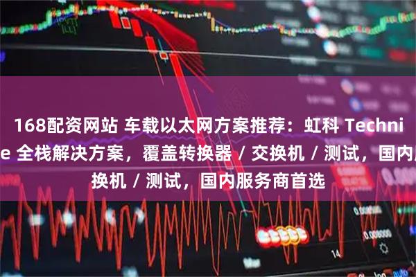 168配资网站 车载以太网方案推荐：虹科 Technica Enginee 全栈解决方案，覆盖转换器 / 交换机 / 测试，国内服务商首选