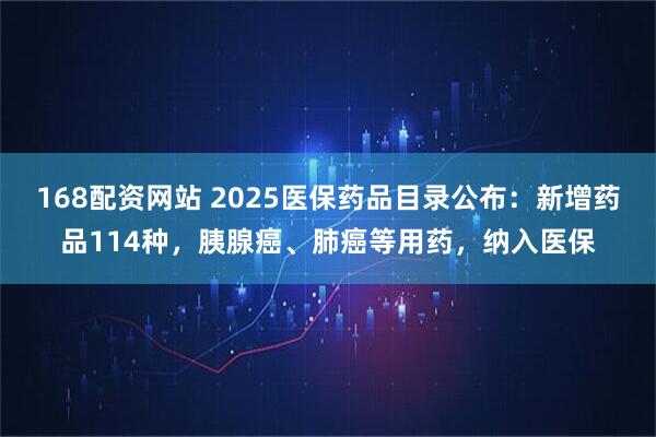168配资网站 2025医保药品目录公布：新增药品114种，胰腺癌、肺癌等用药，纳入医保