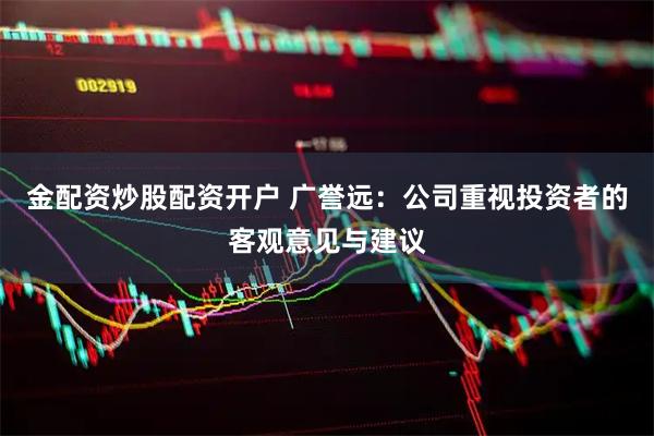 金配资炒股配资开户 广誉远：公司重视投资者的客观意见与建议