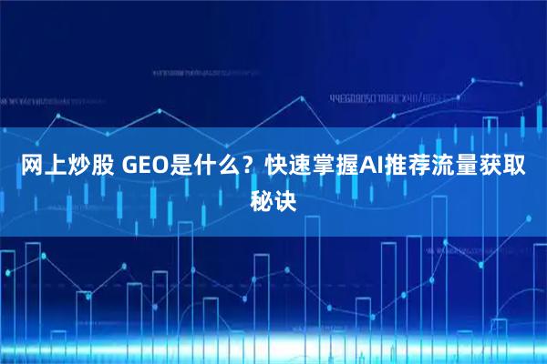 网上炒股 GEO是什么？快速掌握AI推荐流量获取秘诀