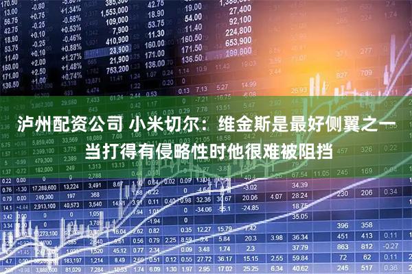 泸州配资公司 小米切尔：维金斯是最好侧翼之一 当打得有侵略性时他很难被阻挡