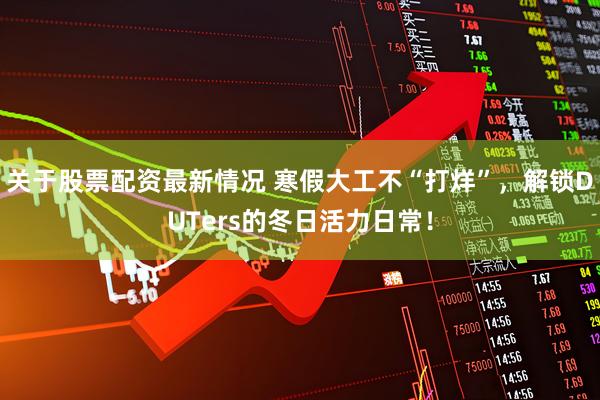 关于股票配资最新情况 寒假大工不“打烊”，解锁DUTers的冬日活力日常！