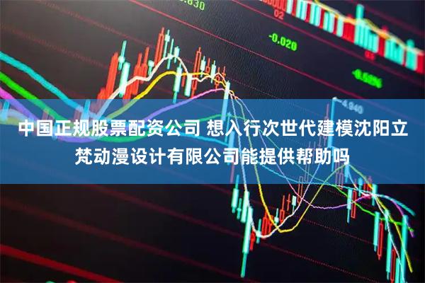 中国正规股票配资公司 想入行次世代建模沈阳立梵动漫设计有限公司能提供帮助吗