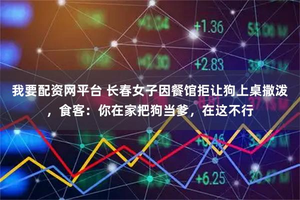 我要配资网平台 长春女子因餐馆拒让狗上桌撒泼，食客：你在家把狗当爹，在这不行