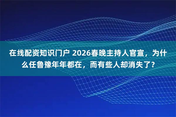 在线配资知识门户 2026春晚主持人官宣，为什么任鲁豫年年都在，而有些人却消失了？