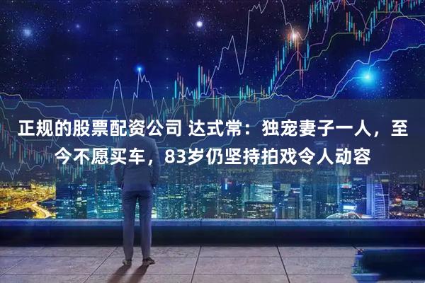 正规的股票配资公司 达式常：独宠妻子一人，至今不愿买车，83岁仍坚持拍戏令人动容