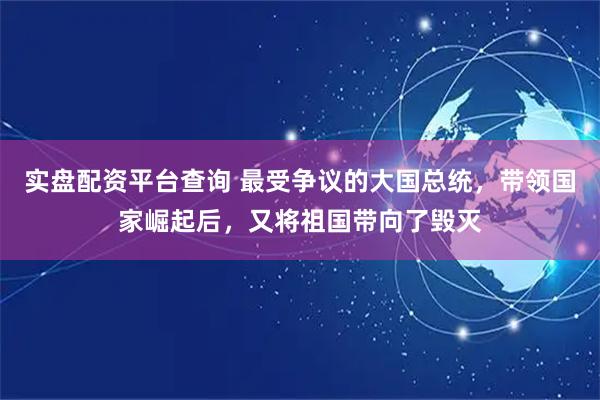 实盘配资平台查询 最受争议的大国总统，带领国家崛起后，又将祖国带向了毁灭