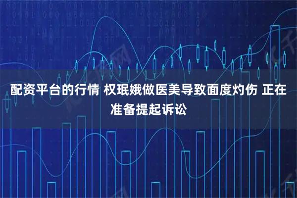 配资平台的行情 权珉娥做医美导致面度灼伤 正在准备提起诉讼