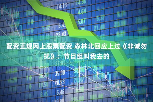 配资正规网上股票配资 森林北回应上过《非诚勿扰》：节目组叫我去的