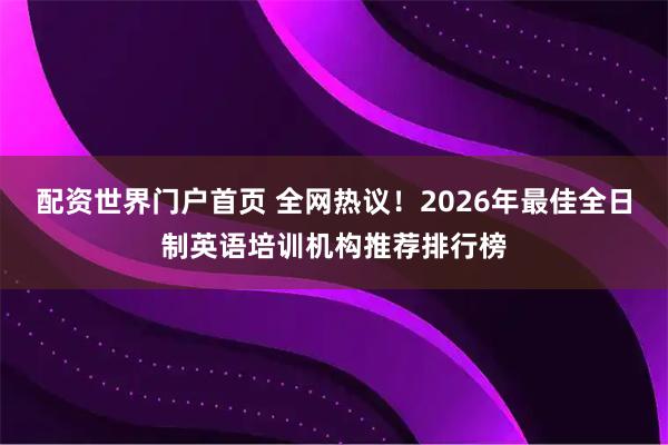 配资世界门户首页 全网热议！2026年最佳全日制英语培训机构推荐排行榜