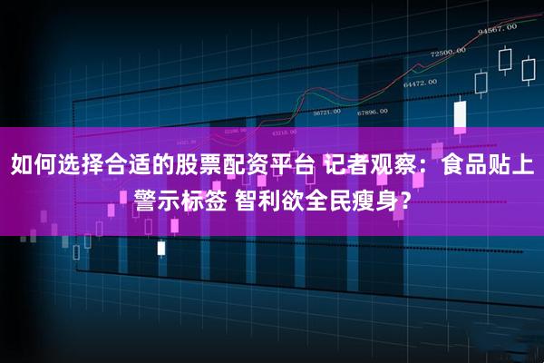 如何选择合适的股票配资平台 记者观察：食品贴上警示标签 智利欲全民瘦身？