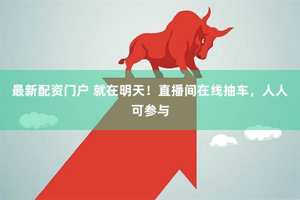 最新配资门户 就在明天！直播间在线抽车，人人可参与