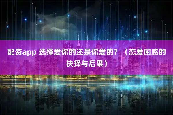 配资app 选择爱你的还是你爱的？（恋爱困惑的抉择与后果）
