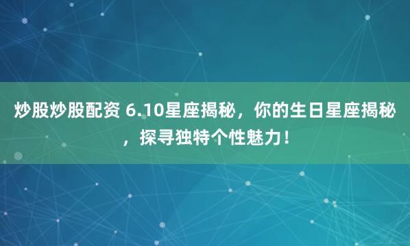 炒股炒股配资 6.10星座揭秘，你的生日星座揭秘，探寻独特个性魅力！