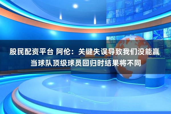 股民配资平台 阿伦：关键失误导致我们没能赢 当球队顶级球员回归时结果将不同
