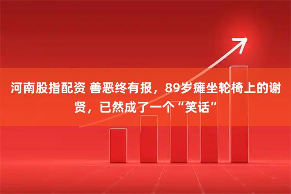 河南股指配资 善恶终有报，89岁瘫坐轮椅上的谢贤，已然成了一个“笑话”