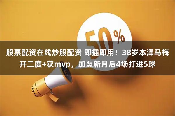 股票配资在线炒股配资 即插即用！38岁本泽马梅开二度+获mvp，加盟新月后4场打进5球