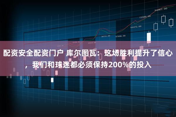 配资安全配资门户 库尔图瓦：这场胜利提升了信心，我们和球迷都必须保持200%的投入