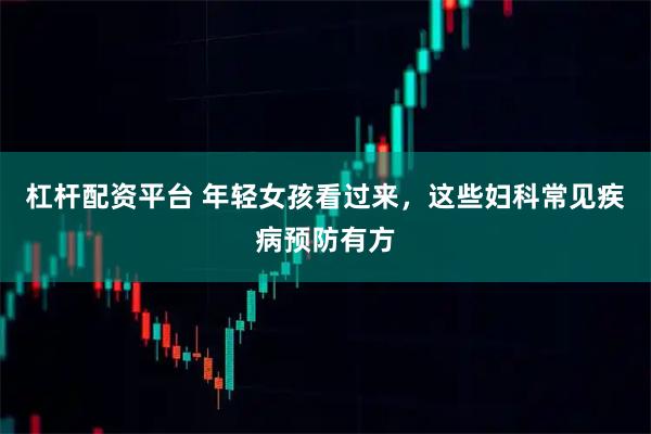 杠杆配资平台 年轻女孩看过来，这些妇科常见疾病预防有方