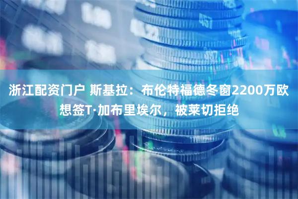 浙江配资门户 斯基拉：布伦特福德冬窗2200万欧想签T·加布里埃尔，被莱切拒绝