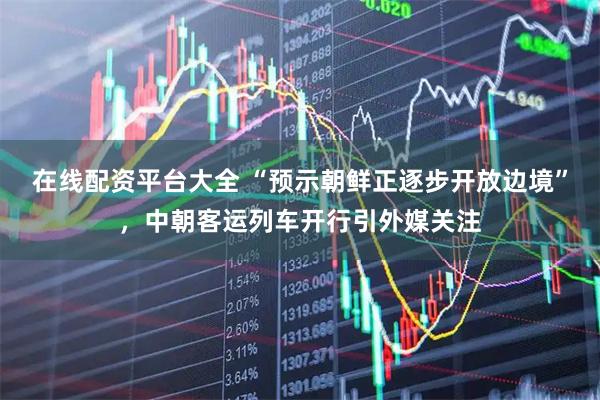 在线配资平台大全 “预示朝鲜正逐步开放边境”，中朝客运列车开行引外媒关注