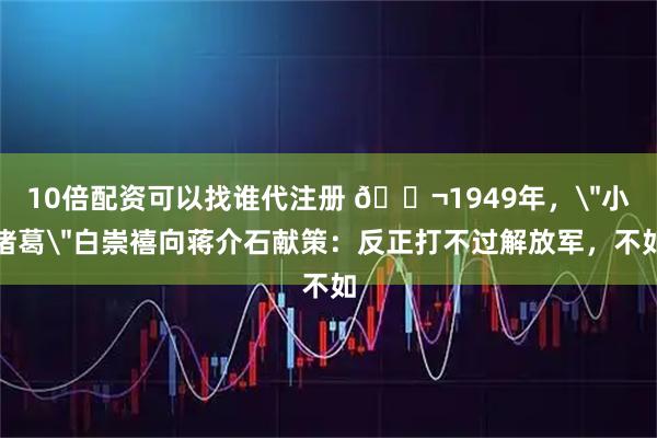 10倍配资可以找谁代注册 🌬1949年，＂小诸葛＂白崇禧向蒋介石献策：反正打不过解放军，不如
