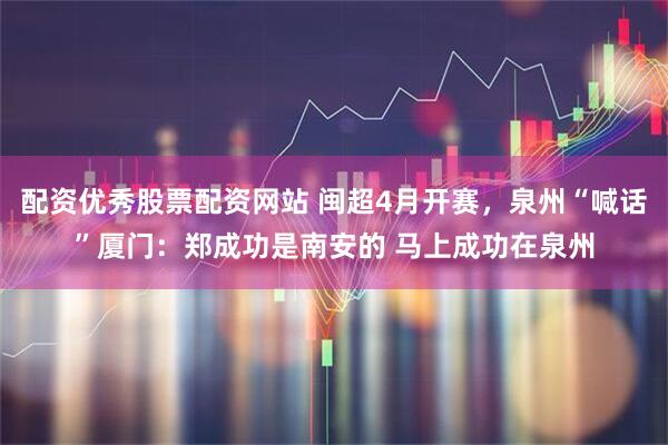 配资优秀股票配资网站 闽超4月开赛，泉州“喊话”厦门：郑成功是南安的 马上成功在泉州