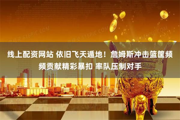 线上配资网站 依旧飞天遁地！詹姆斯冲击篮筐频频贡献精彩暴扣 率队压制对手