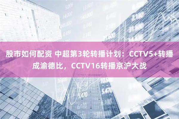 股市如何配资 中超第3轮转播计划：CCTV5+转播成渝德比，CCTV16转播京沪大战