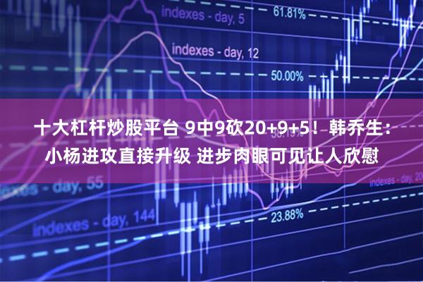 十大杠杆炒股平台 9中9砍20+9+5！韩乔生：小杨进攻直接升级 进步肉眼可见让人欣慰